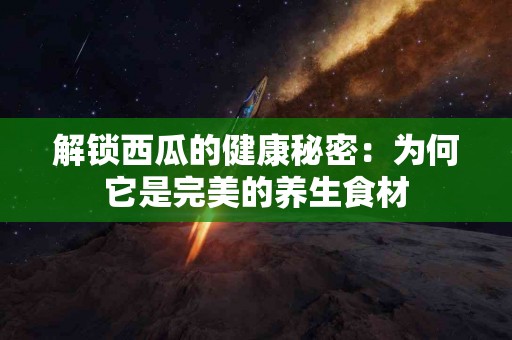 解锁西瓜的健康秘密：为何它是完美的养生食材