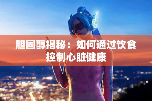 胆固醇揭秘：如何通过饮食控制心脏健康