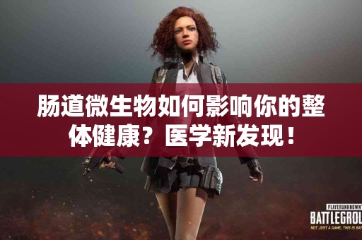 肠道微生物如何影响你的整体健康？医学新发现！