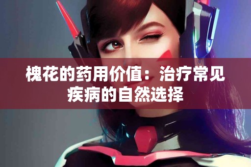 槐花的药用价值：治疗常见疾病的自然选择