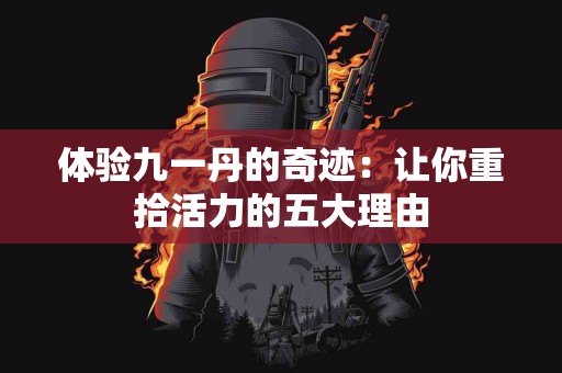 体验九一丹的奇迹：让你重拾活力的五大理由