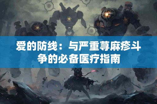 爱的防线：与严重荨麻疹斗争的必备医疗指南