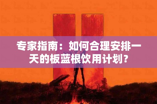 专家指南：如何合理安排一天的板蓝根饮用计划？