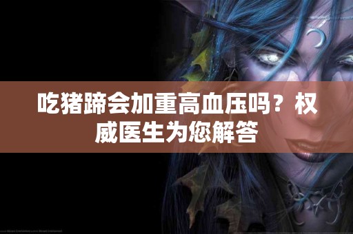 吃猪蹄会加重高血压吗？权威医生为您解答