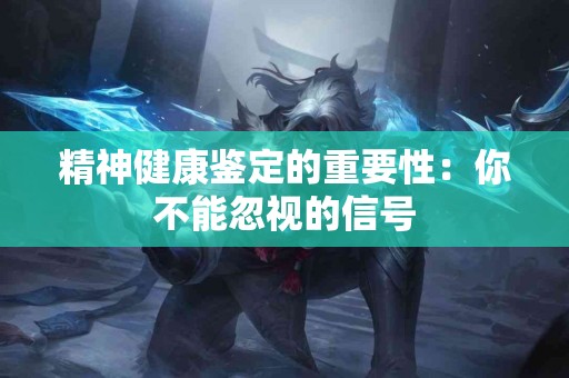 精神健康鉴定的重要性：你不能忽视的信号