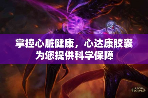 掌控心脏健康，心达康胶囊为您提供科学保障