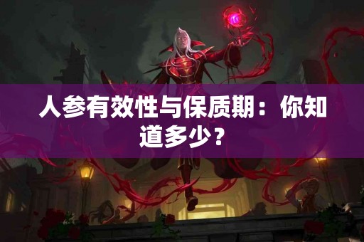 人参有效性与保质期：你知道多少？