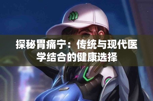 探秘胃痛宁：传统与现代医学结合的健康选择