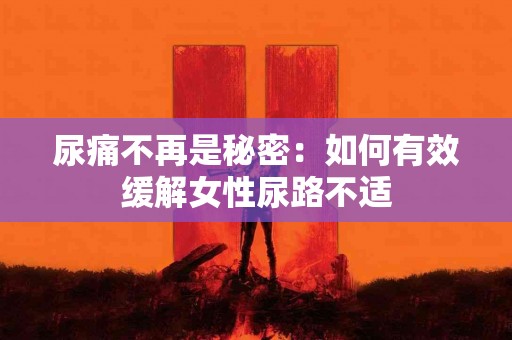 尿痛不再是秘密：如何有效缓解女性尿路不适