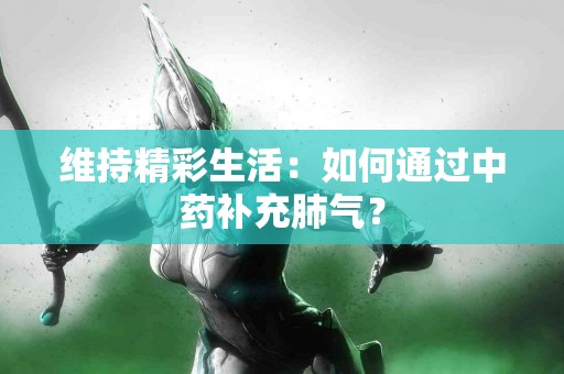 维持精彩生活：如何通过中药补充肺气？