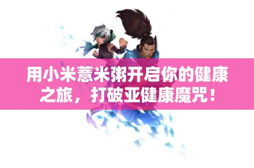 用小米薏米粥开启你的健康之旅，打破亚健康魔咒！