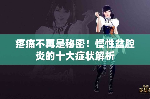 疼痛不再是秘密！慢性盆腔炎的十大症状解析