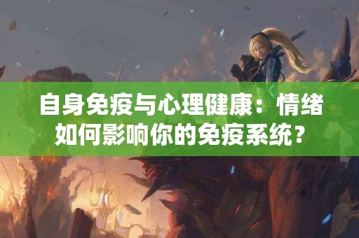 自身免疫与心理健康：情绪如何影响你的免疫系统？