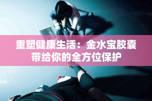 重塑健康生活：金水宝胶囊带给你的全方位保护