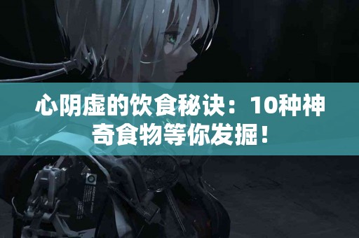 心阴虚的饮食秘诀：10种神奇食物等你发掘！