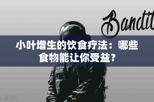 小叶增生的饮食疗法：哪些食物能让你受益？