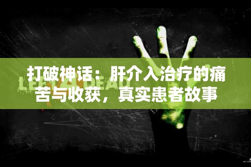 打破神话：肝介入治疗的痛苦与收获，真实患者故事