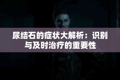 尿结石的症状大解析：识别与及时治疗的重要性