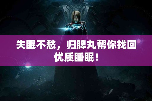 失眠不愁，归脾丸帮你找回优质睡眠！