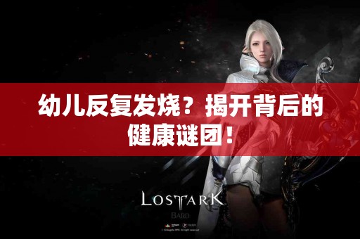 幼儿反复发烧？揭开背后的健康谜团！