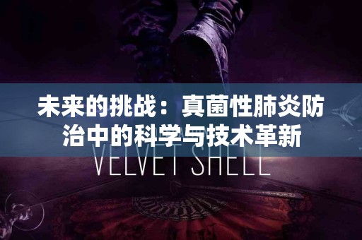 未来的挑战：真菌性肺炎防治中的科学与技术革新