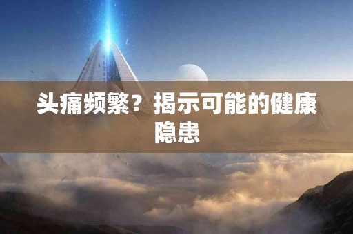 头痛频繁？揭示可能的健康隐患