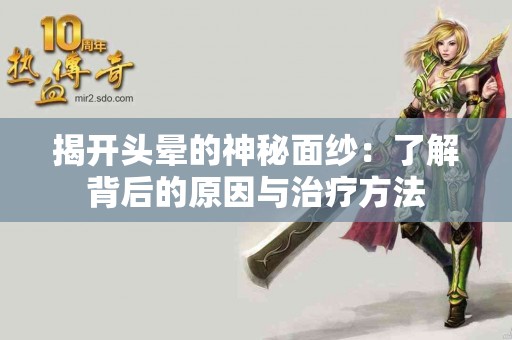 揭开头晕的神秘面纱：了解背后的原因与治疗方法