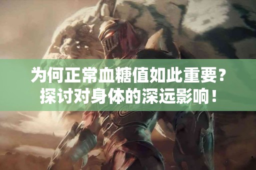 为何正常血糖值如此重要？探讨对身体的深远影响！