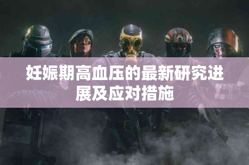 妊娠期高血压的最新研究进展及应对措施
