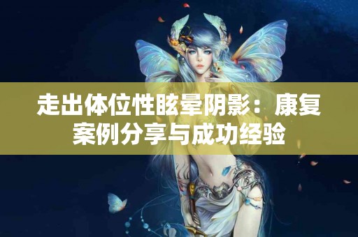 走出体位性眩晕阴影：康复案例分享与成功经验