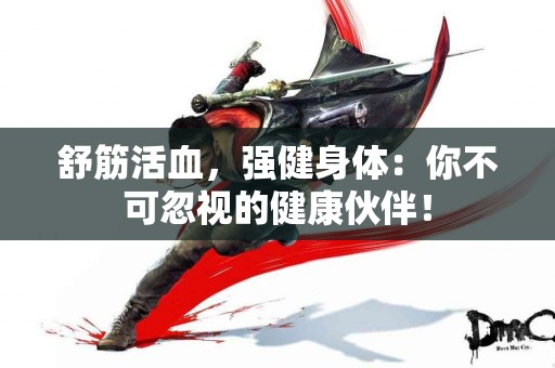 舒筋活血，强健身体：你不可忽视的健康伙伴！