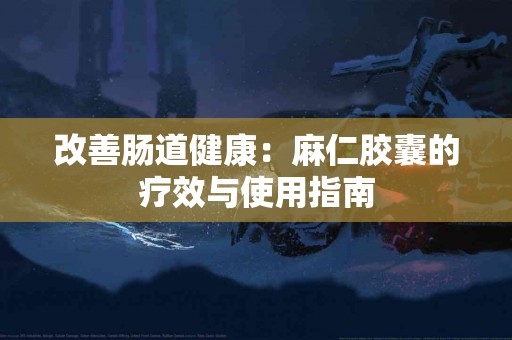 改善肠道健康：麻仁胶囊的疗效与使用指南