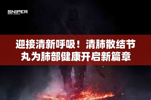 迎接清新呼吸！清肺散结节丸为肺部健康开启新篇章