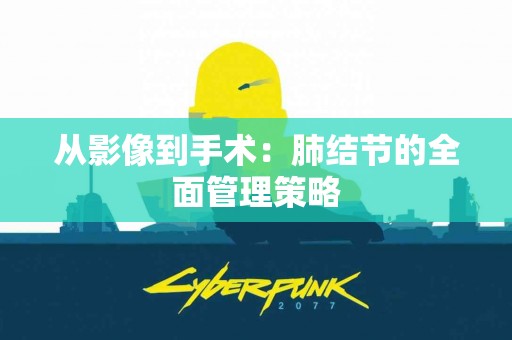 从影像到手术：肺结节的全面管理策略