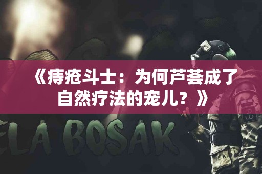 《痔疮斗士：为何芦荟成了自然疗法的宠儿？》