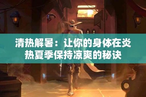 清热解暑：让你的身体在炎热夏季保持凉爽的秘诀