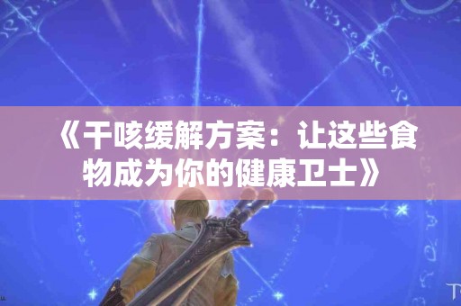 《干咳缓解方案：让这些食物成为你的健康卫士》