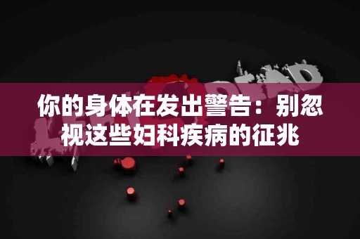 你的身体在发出警告：别忽视这些妇科疾病的征兆