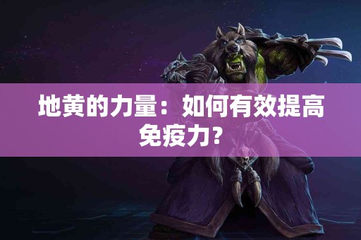 地黄的力量：如何有效提高免疫力？