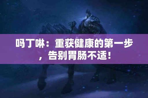 吗丁啉：重获健康的第一步，告别胃肠不适！