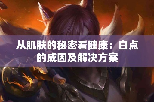 从肌肤的秘密看健康：白点的成因及解决方案