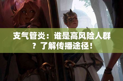 支气管炎：谁是高风险人群？了解传播途径！