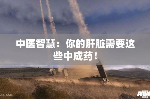 中医智慧：你的肝脏需要这些中成药！