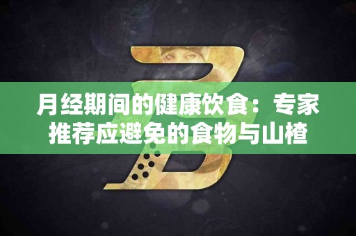 月经期间的健康饮食：专家推荐应避免的食物与山楂