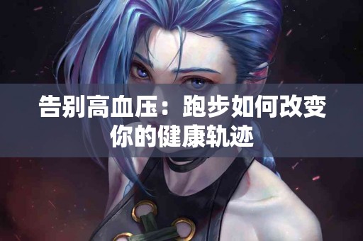 告别高血压：跑步如何改变你的健康轨迹