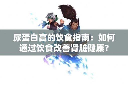 尿蛋白高的饮食指南：如何通过饮食改善肾脏健康？