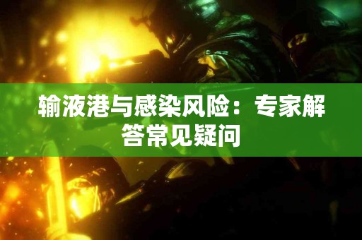 输液港与感染风险：专家解答常见疑问