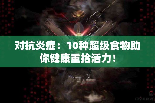对抗炎症：10种超级食物助你健康重拾活力！