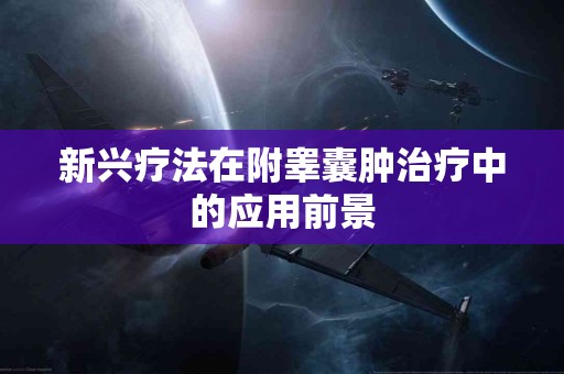 新兴疗法在附睾囊肿治疗中的应用前景