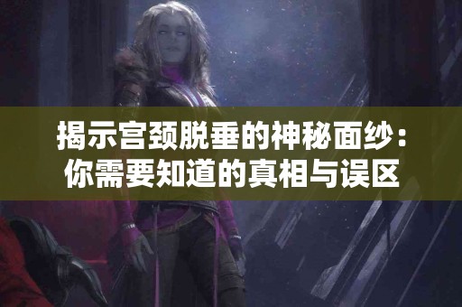 揭示宫颈脱垂的神秘面纱：你需要知道的真相与误区